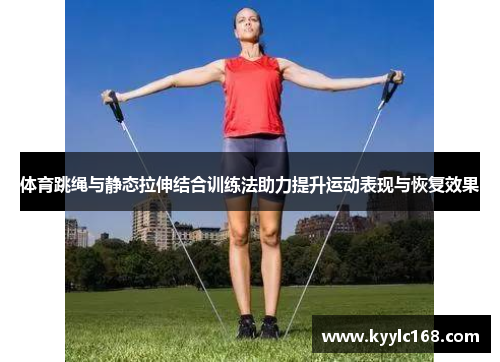 体育跳绳与静态拉伸结合训练法助力提升运动表现与恢复效果